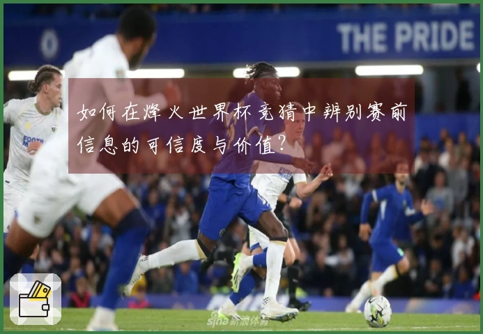 如何在烽火世界杯竞猜中辨别赛前信息的可信度与价值？