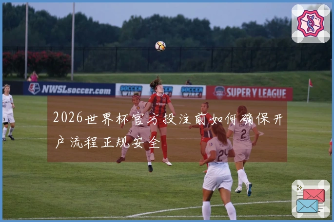 2026世界杯官方投注前如何确保开户流程正规安全