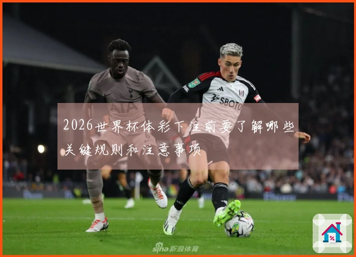 2026世界杯体彩下注前要了解哪些关键规则和注意事项